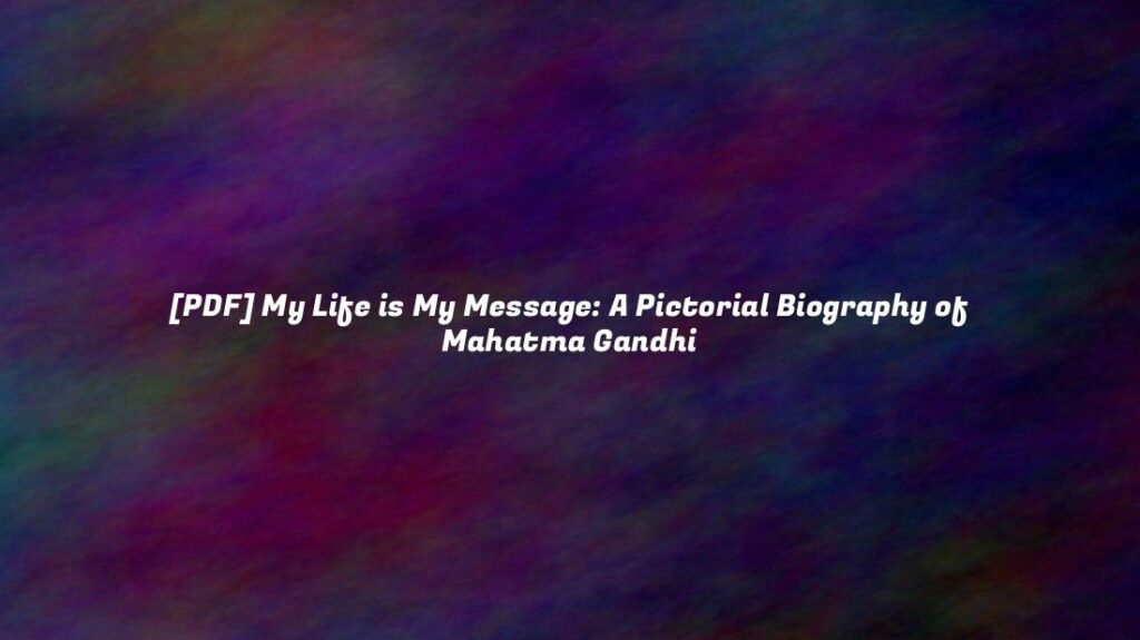 [PDF] My Life is My Message: A Pictorial Biography of Mahatma Gandhi